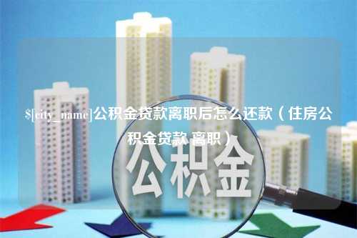 迁西公积金贷款离职后怎么还款（住房公积金贷款 离职）