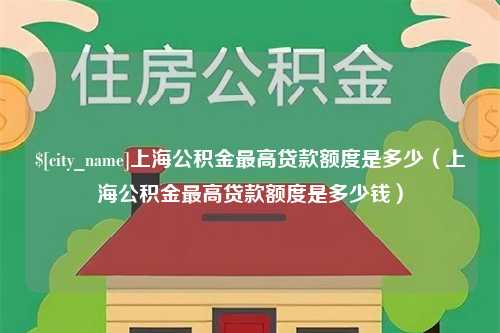 迁西上海公积金最高贷款额度是多少（上海公积金最高贷款额度是多少钱）