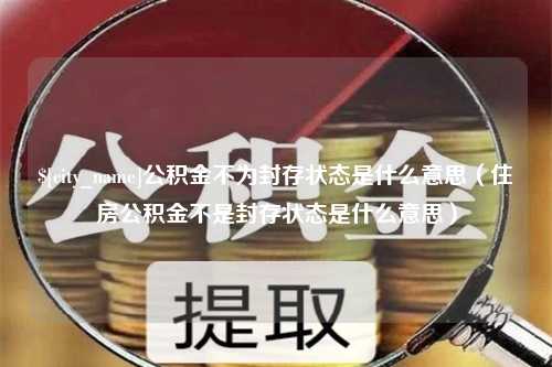 迁西公积金不为封存状态是什么意思（住房公积金不是封存状态是什么意思）